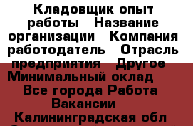 Кладовщик опыт работы › Название организации ­ Компания-работодатель › Отрасль предприятия ­ Другое › Минимальный оклад ­ 1 - Все города Работа » Вакансии   . Калининградская обл.,Светловский городской округ 